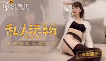 國產AV91CM244：高梨遙香私人玩物第1部，騷浪誘惑激情四射！