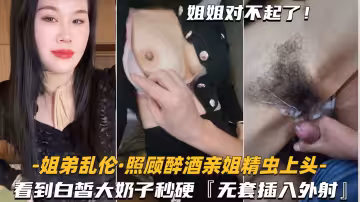 【姐弟乱伦-照顾醉酒亲姐】看到白皙大奶子，精虫上头插入外射