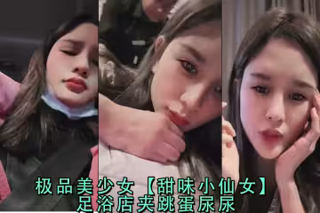 足浴店甜心小仙女夾跳蛋失禁潮吹，極品美少女噴水實錄