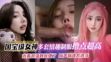 國寶級女神多套情趣制服擼點超高光看顏值我就硬了叫聲銷魂浪蕩22