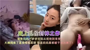 史上亂倫封神之作調教媽媽一步步淪陷從拒絕到享受