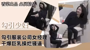 勾引少婦勾引服裝公司女經理干爆巨乳操爛騷逼