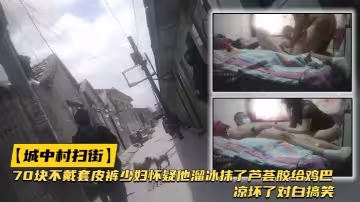 【城中村扫街】好多鸡出来干活70块不戴套皮裤少妇怀疑他溜冰抹了芦荟胶给鸡巴凉坏了对白搞笑