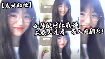 【表妹亂倫】女神級網紅表妹，屁股大過肩，後入爽翻天！小表妹想要找人3p！