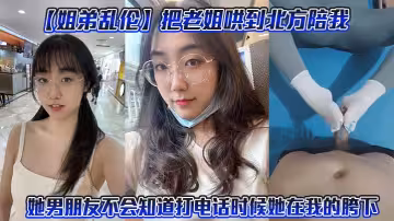 【姐弟亂倫】把老姐哄到北方陪我。她男朋友不會知道打電話時候她在我的胯下