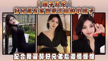 【嫂子亂倫】好兄弟在家也要求操的小嫂子，配合我灌醉好兄弟後激情纏綿