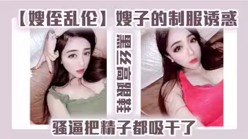 【嫂侄亂倫】嫂子的制服誘惑，黑絲高跟鞋，騷逼把精子都吸乾了