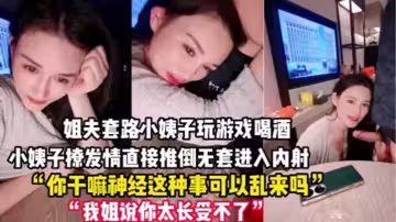 【禽獸姐夫套路小姨子】玩遊戲把她灌醉後各種撩，小姨子被撩發情後直接推倒，無套進入，內射一逼