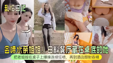 【亂倫日記】會噴水親姐姐！日料餐廳藏在桌底的她！把老姐按在桌子上爆操連續狂噴，再到酒店顏射吞精！