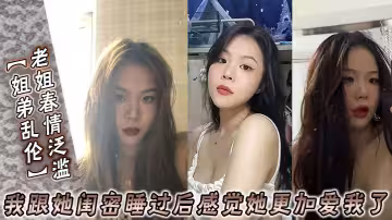 【姐弟亂倫】老姐春情泛濫_我跟她閨密睡過後感覺她更加愛我了
