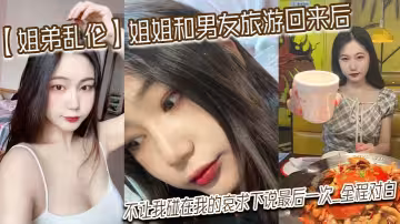 【姐弟亂倫】姐姐和男友旅遊回來後，不讓我碰在我的哀求下說最後一次_全程對白