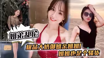 【姐弟亂倫】極品大奶御姐親姐姐！姐姐也是個騷貨，喝多了給姐姐強上了