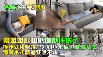 陪姐姐爬山低血糖摔傷了！拆線就和姐姐戶外釣魚水庫邊激情開操，狗喝水式舔逼狂噴不止