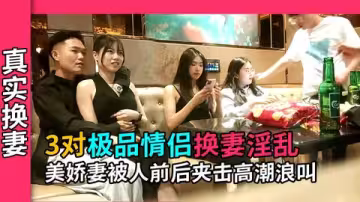 【真實換妻】3對極品情侶游妻群P，美嬌妻被男大前後夾擊高潮