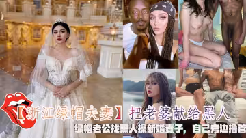 【浙江綠帽夫妻】把老婆獻給黑人，綠帽老公找黑人操新婚妻子，自己旁邊擼管。