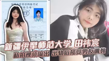 新疆伊犁師範大學 田禕宸 私拍視頻流出 出軌後接受男友調教 露臉撅臀誘惑 香艷到炸！