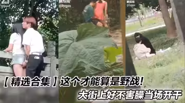 【精選合集】這個才能算是野戰！大街上好不害臊當場開干
