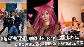 山東煙台某老師平時是cosplay圈的清純女神，可誰能想到這騷貨背著老公私下被網友約去開房