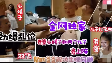 【亂倫無底線】小姨子引導兒子叫姐夫爸爸！老婆小姨子和兩個兒子齊上陣！清晰對話有字幕！
