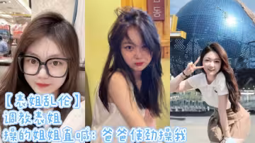 【表姐亂倫】調教表姐 操的姐姐直喊：爸爸使勁操我