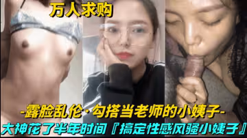 【真實亂倫-勾搭當老師的小姨子】大神花半年時間，搞定性感風騷小姨子