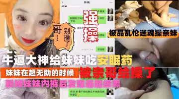 【極品亂倫迷魂操】強操吃了安眠藥的親妹妹！逼太黑把老哥嚇一跳!收費！