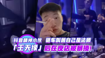 抖音精神小伙王天緣砸車叫囂自己的法師後在夜店被暴揍