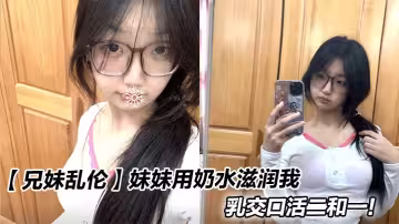 【兄妹亂倫】妹妹用奶水滋潤我，乳交口活二和一！
