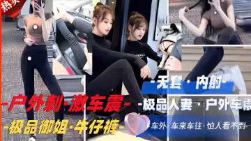 戶外刺·激車震·-極品人妻戶外，極品御姐·牛仔褲，車來車往