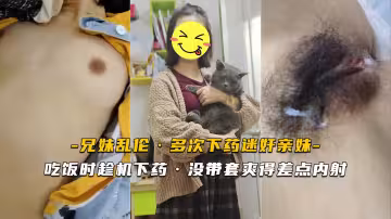 【迷奸親妹】吃飯時趁機下藥 沒帶套爽得差點內射