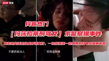 【瑪莎拉蒂醉駕女】被抓勾搭警察求操事件（完整版）不要把我當人把我人把我當狗操，屁眼和逼都可以快點操我