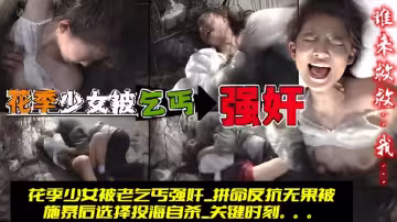[福利].花季少女被老乞丐強姦_拚命反抗無果被施暴後選擇投海自殺