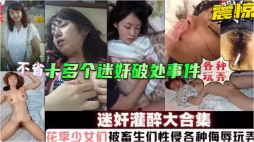 福利）十多個真實灌醉迷奸破處事件～花季少女被畜生各種性侵侮辱