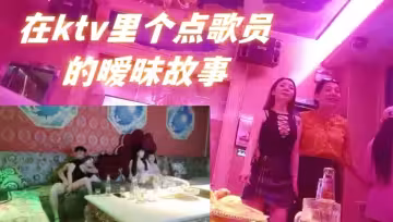 每個男人的夢想，在ktv里個點歌員的曖昧故事，如何一步步把ktv公主操了，男人天花板，強烈推薦