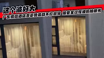 這個波好大 廣東情侶酒店多姿勢激戰不拉窗簾 做愛全過程被偷拍曝光