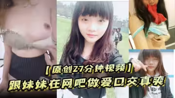 【原創27分鐘視頻】跟妹妹在網吧做愛口交真爽！ 刺激！！！