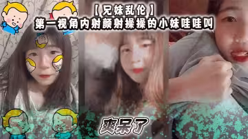 【兄妹亂倫】第1視角內射顏射操操的小妹哇哇叫，爽呆了