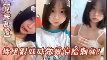 【兄妹亂倫】樓里跟妹妹做愛驚險刺激！找到一個合適的位置我就開始讓妹妹給我口我都要憋死了感覺立馬就來了拉起妹妹就要插