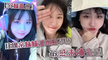 【兄妹亂倫】狂操親妹妹淫水流不停。敏感u操先濕。