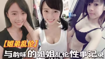 【姐弟亂倫】與韻味的姐姐亂倫性事記錄，偷進老姐房間看見是我想跑，霸王硬上弓強行進入，對白很騷