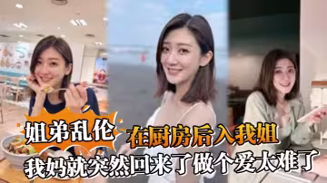 【姐弟亂倫】在廚房後入我姐我媽就突然回來了做個愛太難了