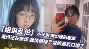 【姐弟亂倫】小長假，帶姐姐回老家，爸媽還在做飯，我悄悄操了姐姐最後口爆了