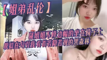 【姐弟亂倫】騷姐姐不修邊幅的坐在椅子上，貌似在勾引我，看著若隱若現的黑森林，心中燃起一股無名的火，勾著我的心