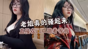【姐弟亂倫】老姐真的騷起來，直接在門口跪著等我，看見雞巴直接開舔
