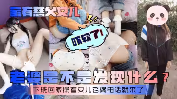 【家有慈父女兒】老婆是不是發現什麼？下班回家操著女兒老婆電話就來了