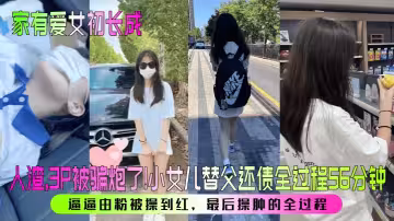 【家有愛女初長成】人渣，3P被騙炮了！小女兒替父還債全過程56分鐘！逼逼由粉被操到紅，最後操腫的全過程！
