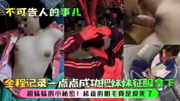【不可告人的事兒】和妹妹的小秘密！全程記錄一點點成功把妹妹征服拿下，稀疏的陰毛真是愛死了！