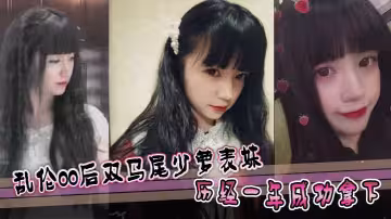 【表妹亂倫】亂倫00後雙馬尾少蘿表妹 歷經一年成功拿下