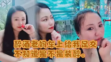 醉酒老媽車上給我足交，不知道是不是裝醉。不管真假被窩內射