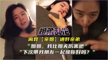 離異親姐通姦親弟！對白精彩：「姐姐，我比姐夫厲害吧，下次我帶朋友一起艹你好麼？